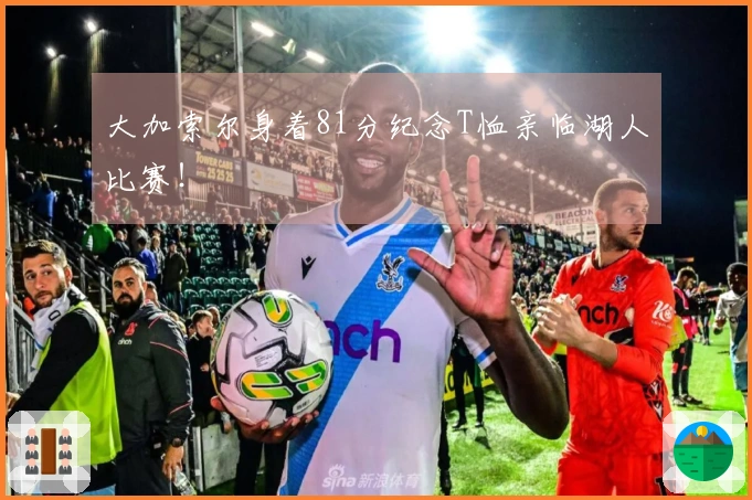 大加索尔身着81分纪念T恤亲临湖人比赛！