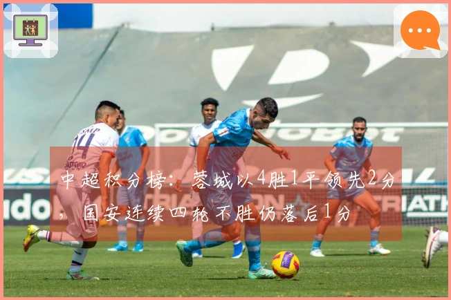 中超积分榜：蓉城以4胜1平领先2分，国安连续四轮不胜仍落后1分