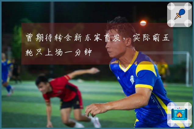 曾期待转会新东家首发，实际前五轮只上场一分钟