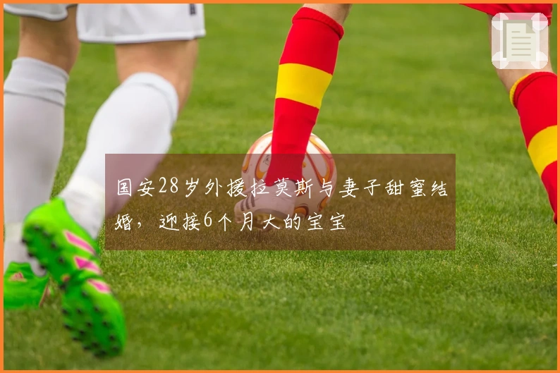 国安28岁外援拉莫斯与妻子甜蜜结婚，迎接6个月大的宝宝