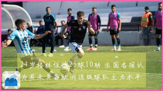 24岁格林伍德25球10助 法国名宿认为其未具备欧洲顶级球队主力水平