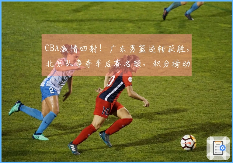 CBA激情四射！广东男篮逆转获胜，北京队争夺季后赛名额，积分榜动态更新