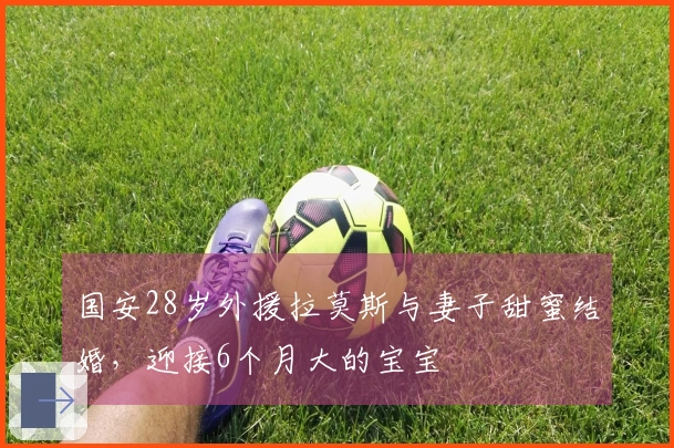 国安28岁外援拉莫斯与妻子甜蜜结婚，迎接6个月大的宝宝