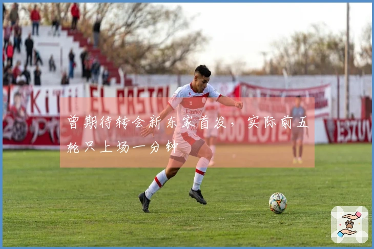 曾期待转会新东家首发，实际前五轮只上场一分钟