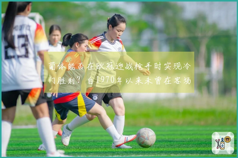 葡体能否在欧冠迎战枪手时实现冷门胜利？自1970年以来未曾在客场赢得淘汰赛。