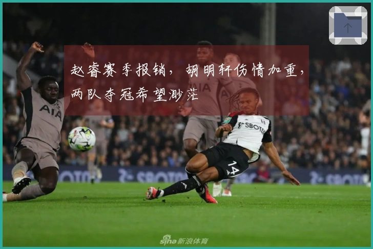 赵睿赛季报销，胡明轩伤情加重，两队夺冠希望渺茫