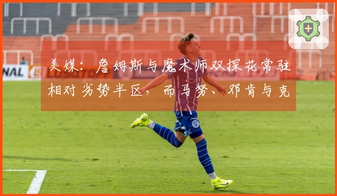 美媒：詹姆斯与魔术师双探花常驻相对劣势半区，而马努、邓肯与克莱却从未如此