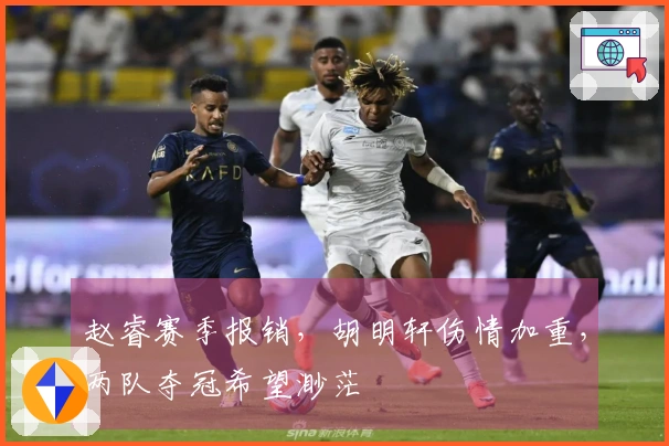 赵睿赛季报销，胡明轩伤情加重，两队夺冠希望渺茫