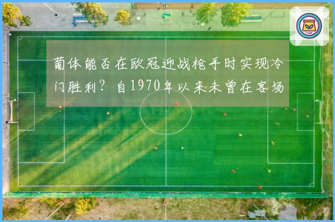 葡体能否在欧冠迎战枪手时实现冷门胜利？自1970年以来未曾在客场赢得淘汰赛。