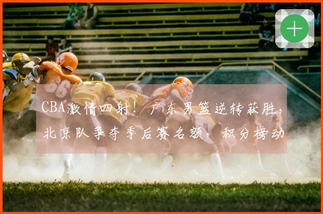 CBA激情四射！广东男篮逆转获胜，北京队争夺季后赛名额，积分榜动态更新