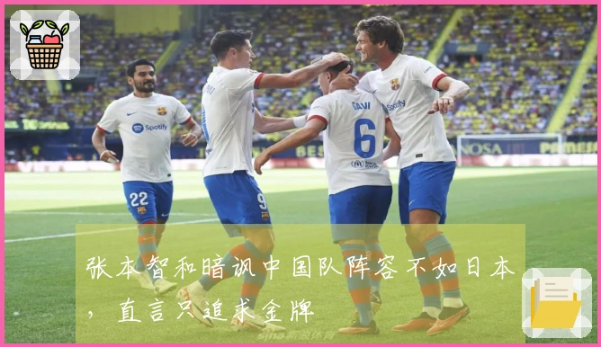 张本智和暗讽中国队阵容不如日本，直言只追求金牌